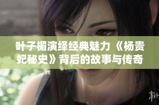 叶子楣演绎经典魅力 《杨贵妃秘史》背后的故事与传奇