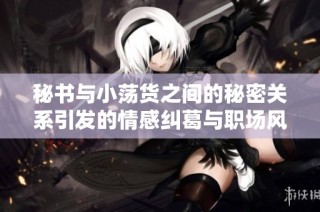 秘书与小荡货之间的秘密关系引发的情感纠葛与职场风波