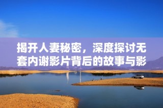 揭开人妻秘密，深度探讨无套内谢影片背后的故事与影响