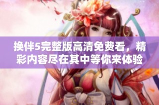 换伴5完整版高清免费看，精彩内容尽在其中等你来体验