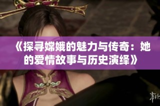 《探寻嫦娥的魅力与传奇：她的爱情故事与历史演绎》