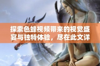 探索色蜂视频带来的视觉盛宴与独特体验，尽在此文详解