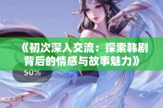 《初次深入交流：探索韩剧背后的情感与故事魅力》