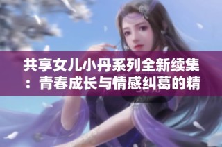 共享女儿小丹系列全新续集：青春成长与情感纠葛的精彩旅程