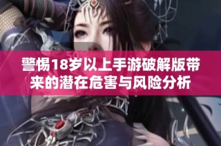 警惕18岁以上手游破解版带来的潜在危害与风险分析