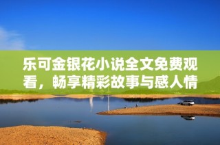 乐可金银花小说全文免费观看，畅享精彩故事与感人情节