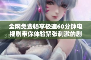 全网免费畅享极速60分钟电视剧带你体验紧张刺激的剧情旅程
