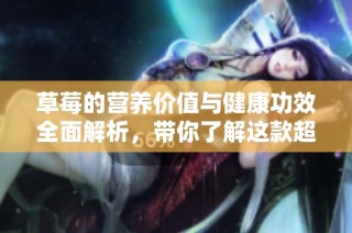草莓的营养价值与健康功效全面解析，带你了解这款超级食物