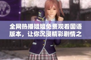 全网热播姐姐免费观看国语版本，让你沉浸精彩剧情之中
