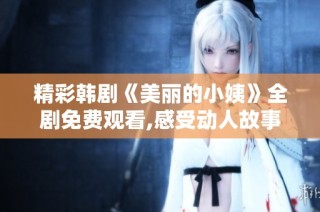 精彩韩剧《美丽的小姨》全剧免费观看,感受动人故事与情感纠葛
