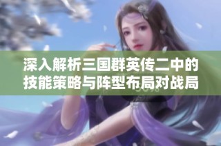 深入解析三国群英传二中的技能策略与阵型布局对战局的影响