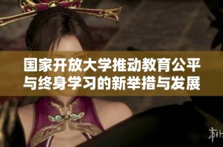 国家开放大学推动教育公平与终身学习的新举措与发展展望