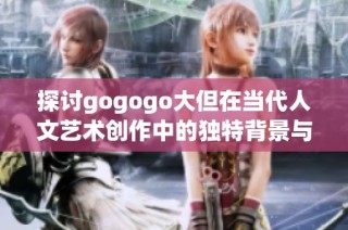 探讨gogogo大但在当代人文艺术创作中的独特背景与影响力分析