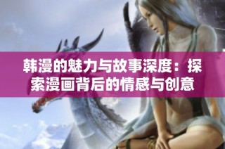 韩漫的魅力与故事深度：探索漫画背后的情感与创意