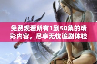 免费观看所有1到50集的精彩内容，尽享无忧追剧体验