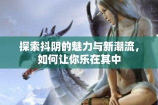 探索抖阴的魅力与新潮流，如何让你乐在其中