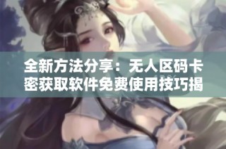 全新方法分享：无人区码卡密获取软件免费使用技巧揭秘