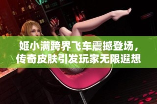 姬小满跨界飞车震撼登场，传奇皮肤引发玩家无限遐想