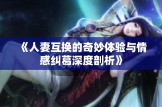 《人妻互换的奇妙体验与情感纠葛深度剖析》