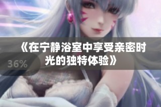 《在宁静浴室中享受亲密时光的独特体验》