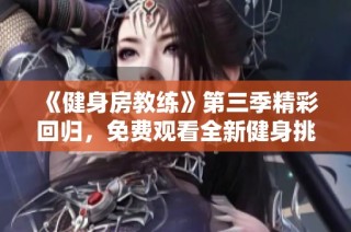《健身房教练》第三季精彩回归，免费观看全新健身挑战与教练成长历程