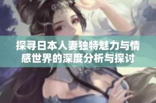 探寻日本人妻独特魅力与情感世界的深度分析与探讨