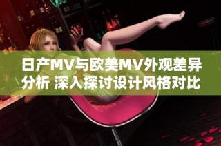 日产MV与欧美MV外观差异分析 深入探讨设计风格对比