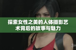 探索女性之美的人体摄影艺术背后的故事与魅力