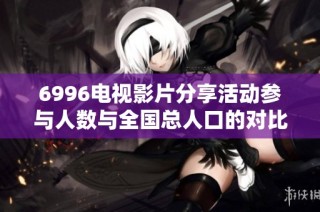 6996电视影片分享活动参与人数与全国总人口的对比分析
