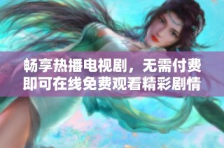 畅享热播电视剧，无需付费即可在线免费观看精彩剧情与人气角色
