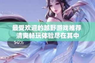 最受欢迎的越野游戏推荐 清爽畅玩体验尽在其中