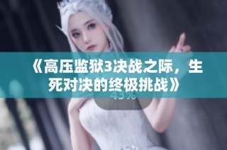 《高压监狱3决战之际，生死对决的终极挑战》