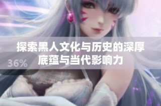 探索黑人文化与历史的深厚底蕴与当代影响力