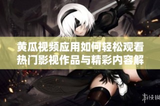 黄瓜视频应用如何轻松观看热门影视作品与精彩内容解析