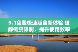 9.1免费极速版全新体验 破解传统限制，提升使用效率