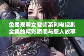免费观看女教师系列电视剧全集的精彩瞬间与感人故事分享