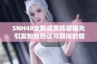 SNH48全新成员阵容曝光 引发粉丝热议与期待的精彩未来