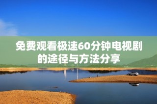 免费观看极速60分钟电视剧的途径与方法分享