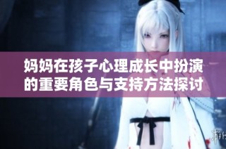 妈妈在孩子心理成长中扮演的重要角色与支持方法探讨