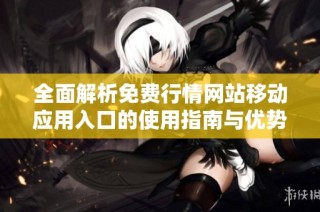 全面解析免费行情网站移动应用入口的使用指南与优势分析