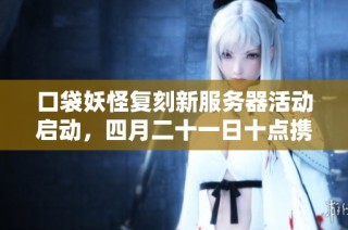 口袋妖怪复刻新服务器活动启动，四月二十一日十点携手同行冒险！