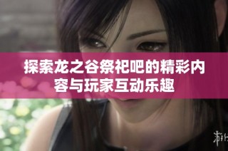 探索龙之谷祭祀吧的精彩内容与玩家互动乐趣