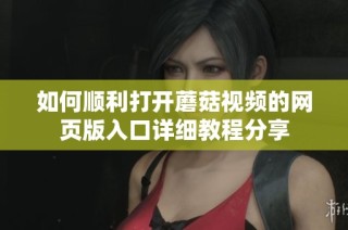 如何顺利打开蘑菇视频的网页版入口详细教程分享