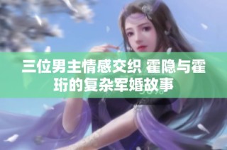 三位男主情感交织 霍隐与霍珩的复杂军婚故事