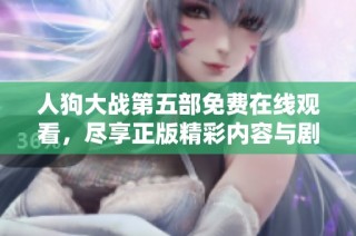 人狗大战第五部免费在线观看，尽享正版精彩内容与剧情值得一看