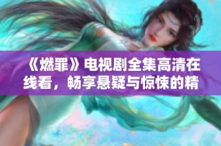 《燃罪》电视剧全集高清在线看，畅享悬疑与惊悚的精彩故事！