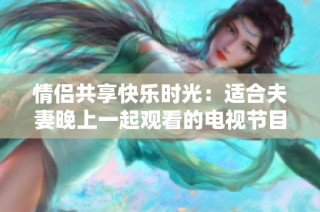 情侣共享快乐时光：适合夫妻晚上一起观看的电视节目推荐