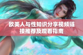 欧美人与性知识分享视频链接推荐及观看指南