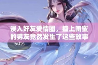 误入好友爱情圈，撞上闺蜜的男友竟然发生了这些故事