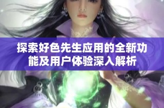 探索好色先生应用的全新功能及用户体验深入解析